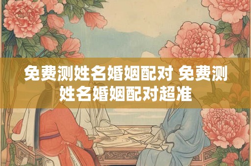 免费测姓名婚姻配对 免费测姓名婚姻配对超准