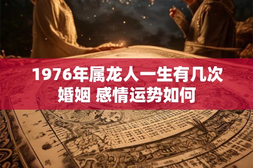 1976年属龙人一生有几次婚姻 感情运势如何 1976年属龙人一生有几次婚姻 感情运势如何