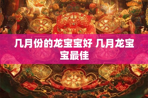 几月份的龙宝宝好 几月龙宝宝最佳 几月份的龙宝宝好 几月龙宝宝最佳