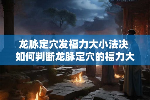龙脉定穴发福力大小法决 如何判断龙脉定穴的福力大小 龙脉定穴发福力大小法决 如何判断龙脉定穴的福力大小