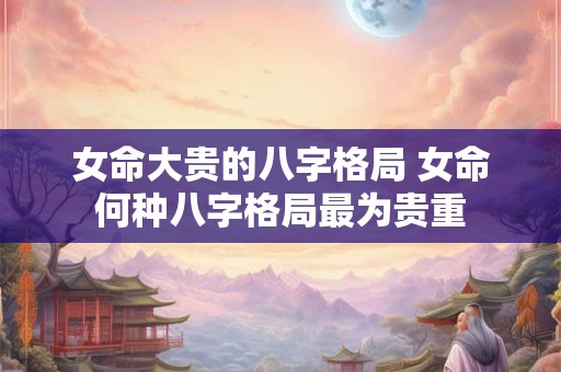 女命大贵的八字格局 女命何种八字格局最为贵重