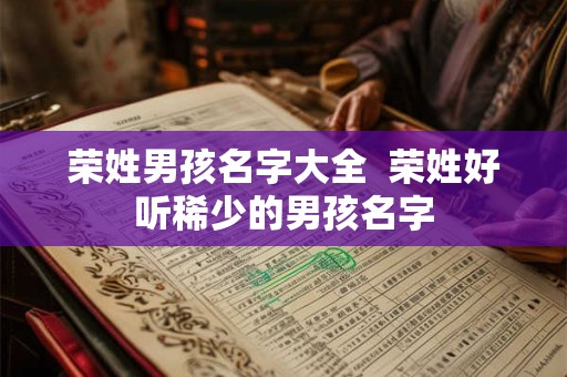 荣姓男孩名字大全  荣姓好听稀少的男孩名字