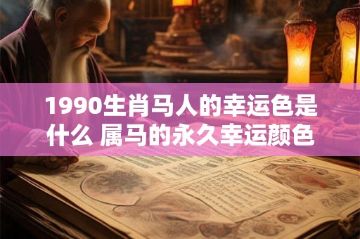 1990生肖马人的幸运色是什么 属马的永久幸运颜色分析 1990生肖马人的幸运色是什么 属马的永久幸运颜色分析