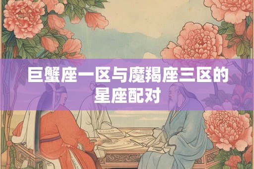 巨蟹座一区与魔羯座三区的星座配对