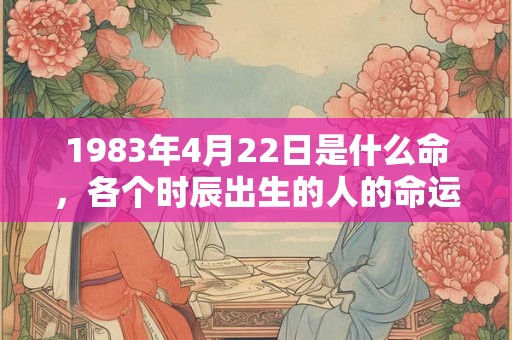 1983年4月22日是什么命，各个时辰出生的人的命运