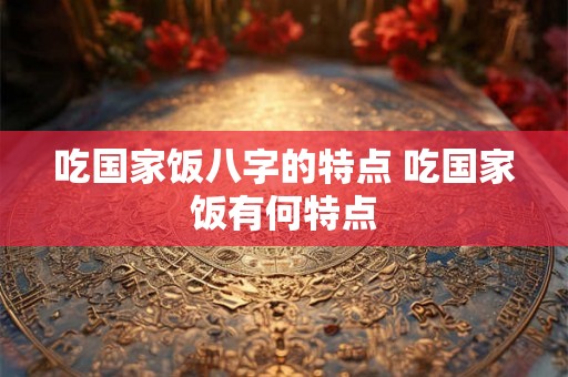 吃国家饭八字的特点 吃国家饭有何特点