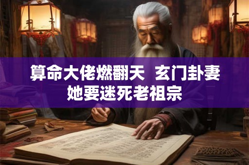 算命大佬燃翻天  玄门卦妻她要迷死老祖宗