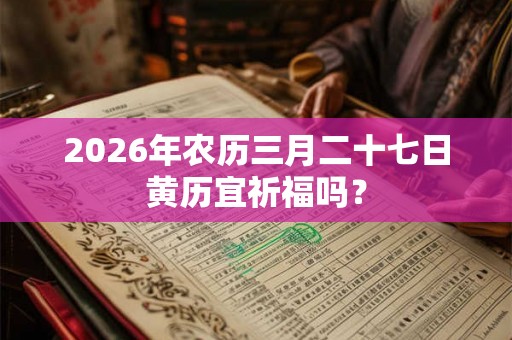 2026年农历三月二十七日黄历宜祈福吗? 2026年农历三月二十七日黄历宜祈福吗?