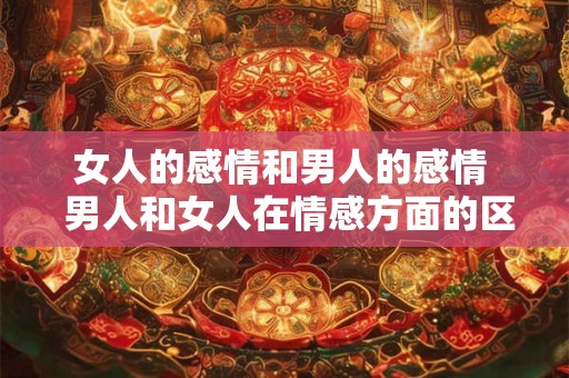 女人的感情和男人的感情 男人和女人在情感方面的区别是什么 女人的感情和男人的感情 男人和女人在情感方面的区别是什么