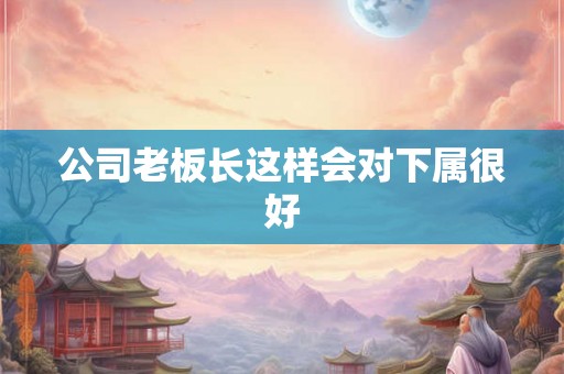 公司老板长这样会对下属很好