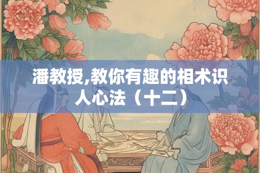 潘教授,教你有趣的相术识人心法（十二）