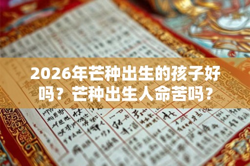 2026年芒种出生的孩子好吗?芒种出生人命苦吗? 2026年芒种出生的孩子好吗?芒种出生人命苦吗?
