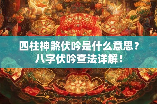 四柱神煞伏吟是什么意思？八字伏吟查法详解！