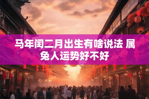 马年闰二月出生有啥说法 属兔人运势好不好