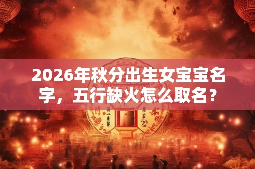 2026年秋分出生女宝宝名字，五行缺火怎么取名？