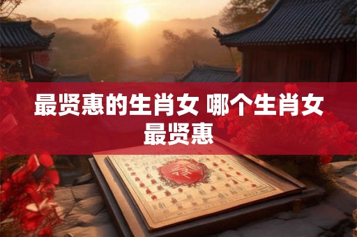 最贤惠的生肖女 哪个生肖女最贤惠