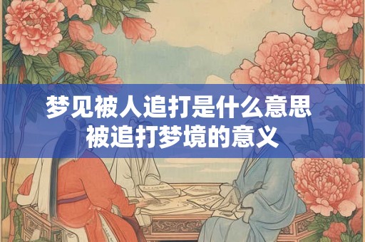 梦见被人追打是什么意思 被追打梦境的意义