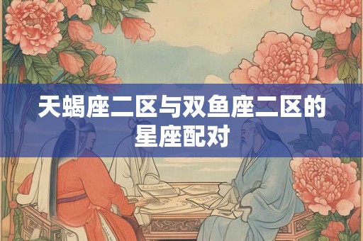 天蝎座二区与双鱼座二区的星座配对