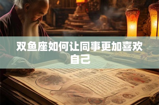 双鱼座如何让同事更加喜欢自己