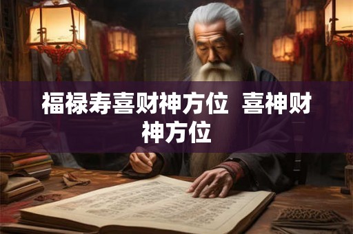 福禄寿喜财神方位  喜神财神方位