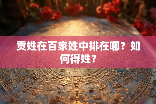 贡姓在百家姓中排在哪？如何得姓？