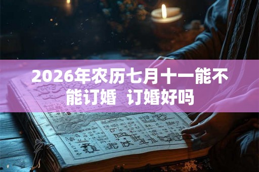 2026年农历七月十一能不能订婚  订婚好吗