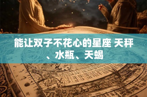 能让双子不花心的星座 天秤、水瓶、天蝎