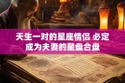天生一对的星座情侣 必定成为夫妻的星盘合盘