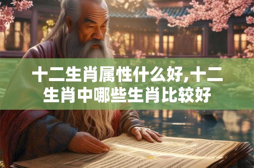 十二生肖属性什么好,十二生肖中哪些生肖比较好