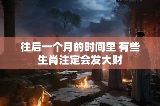 往后一个月的时间里 有些生肖注定会发大财