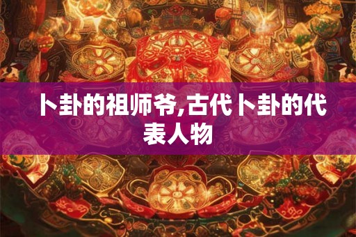 卜卦的祖师爷,古代卜卦的代表人物