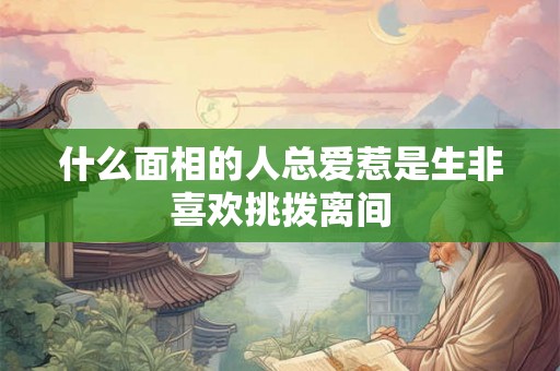 什么面相的人总爱惹是生非喜欢挑拨离间