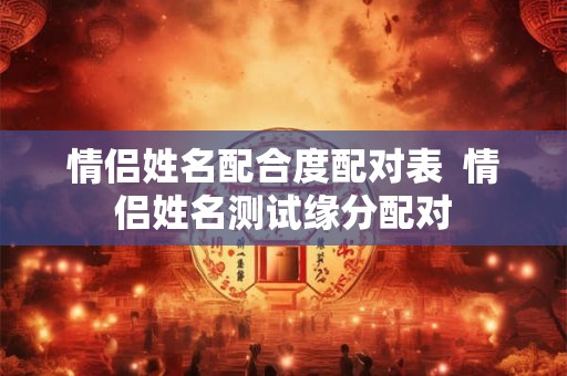 情侣姓名配合度配对表  情侣姓名测试缘分配对