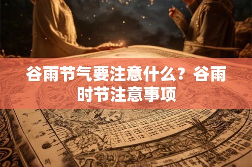 谷雨节气要注意什么?谷雨时节注意事项 谷雨节气要注意什么?谷雨时节注意事项