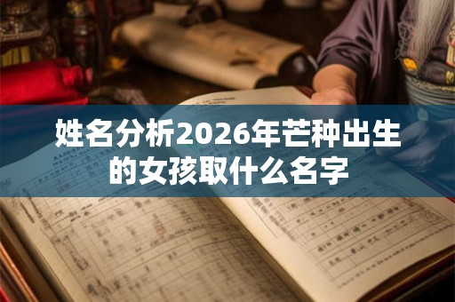 姓名分析2026年芒种出生的女孩取什么名字