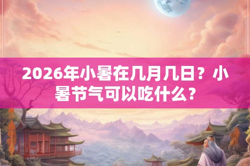 2026年小暑在几月几日?小暑节气可以吃什么? 2026年小暑在几月几日?小暑节气可以吃什么?