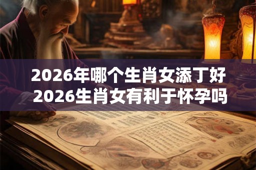 2026年哪个生肖女添丁好 2026生肖女有利于怀孕吗