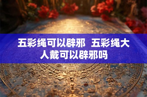 五彩绳可以辟邪  五彩绳大人戴可以辟邪吗