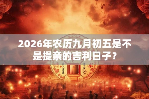 2026年农历九月初五是不是提亲的吉利日子？