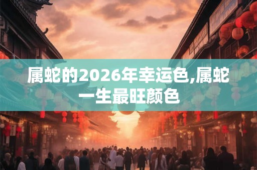 属蛇的2026年幸运色,属蛇一生最旺颜色