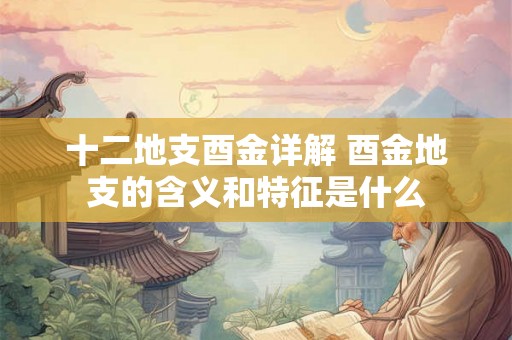 十二地支酉金详解 酉金地支的含义和特征是什么