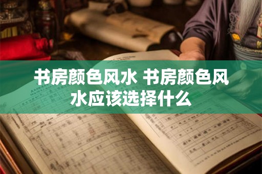 书房颜色风水 书房颜色风水应该选择什么