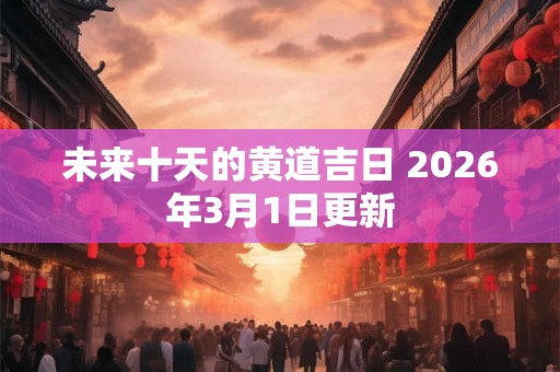 未来十天的黄道吉日 2026年3月1日更新