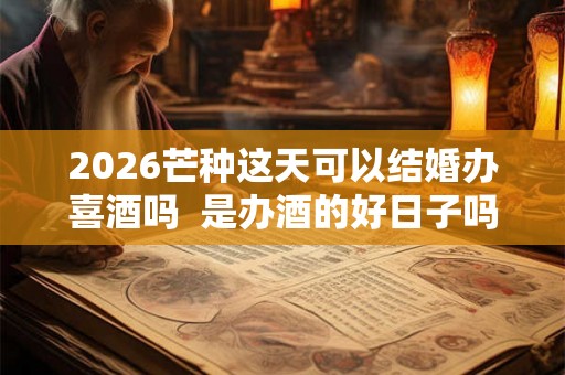 2026芒种这天可以结婚办喜酒吗 是办酒的好日子吗 2026芒种这天可以结婚办喜酒吗 是办酒的好日子吗