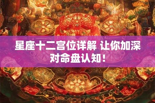 星座十二宫位详解 让你加深对命盘认知！