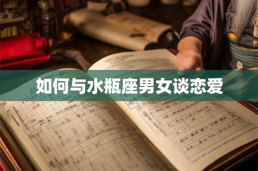 如何与水瓶座男女谈恋爱