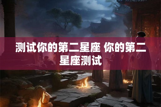 测试你的第二星座 你的第二星座测试 测试你的第二星座 你的第二星座测试