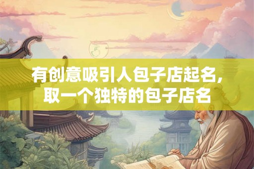 有创意吸引人包子店起名,取一个独特的包子店名