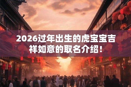 2026过年出生的虎宝宝吉祥如意的取名介绍! 2026过年出生的虎宝宝吉祥如意的取名介绍!