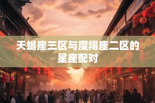 天蝎座三区与魔羯座二区的星座配对